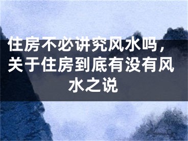 住房不必讲究风水吗,关于住房到底有没有风水之说