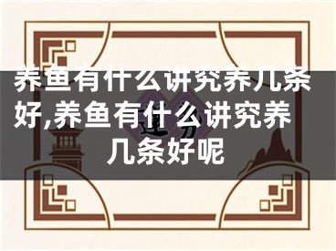 养鱼有什么讲究养几条好,养鱼有什么讲究养几条好呢