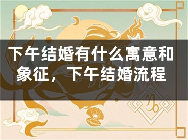 下午结婚有什么寓意和象征，下午结婚流程