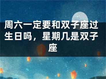 周六一定要和双子座过生日吗,星期几是双子座
