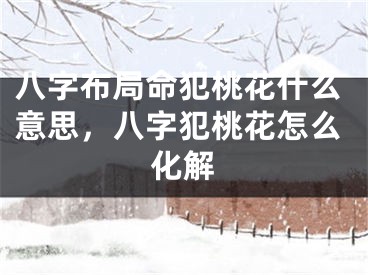 八字布局命犯桃花什么意思，八字犯桃花怎么化解