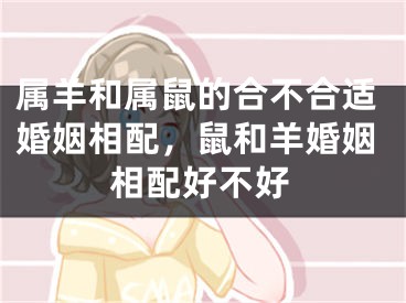 属羊和属鼠的合不合适婚姻相配，鼠和羊婚姻相配好不好