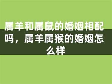 属羊和属鼠的婚姻相配吗,属羊属猴的婚姻怎么样