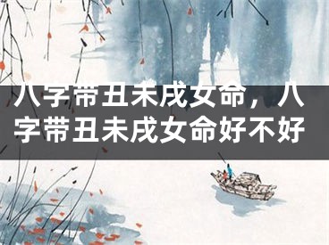 八字带丑未戌女命,八字带丑未戌女命好不好