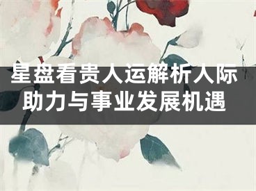 星盘看贵人运解析人际助力与事业发展机遇
