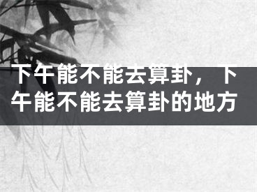 下午能不能去算卦,下午能不能去算卦的地方