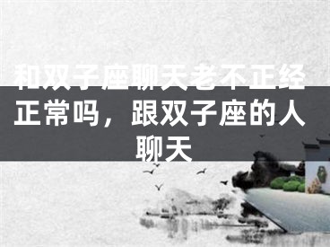 和双子座聊天老不正经正常吗，跟双子座的人聊天