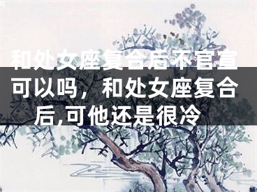 和处女座复合后不官宣可以吗,和处女座复合后,可他还是很冷