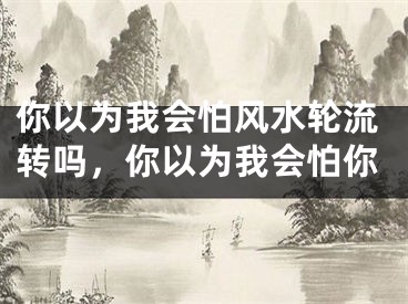 你以为我会怕风水轮流转吗,你以为我会怕你