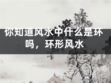你知道风水中什么是环吗，环形风水