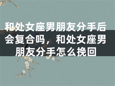 和处女座男朋友分手后会复合吗,和处女座男朋友分手怎么挽回