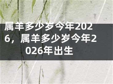 属羊多少岁今年2026,属羊多少岁今年2026年出生