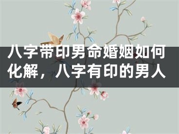 八字带印男命婚姻如何化解,八字有印的男人