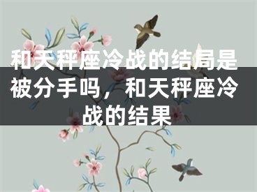 和天秤座冷战的结局是被分手吗，和天秤座冷战的结果