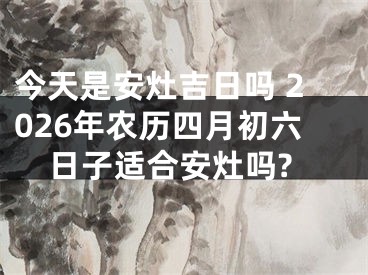 今天是安灶吉日吗 2026年农历四月初六日子适合安灶吗?