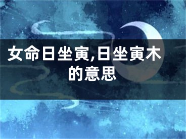 女命日坐寅,日坐寅木的意思