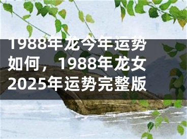 1988年龙今年运势如何，1988年龙女2025年运势完整版