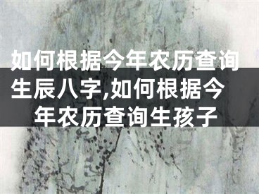 如何根据今年农历查询生辰八字,如何根据今年农历查询生孩子