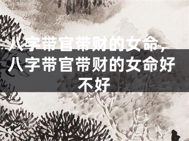 八字带官带财的女命，八字带官带财的女命好不好