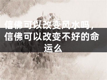 信佛可以改变风水吗，信佛可以改变不好的命运么