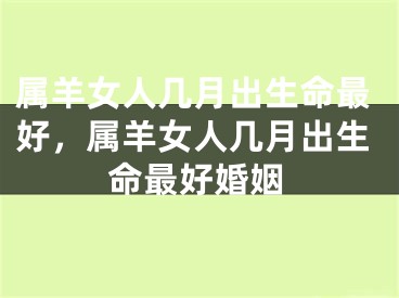 属羊女人几月出生命最好，属羊女人几月出生命最好婚姻