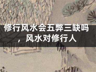 修行风水会五弊三缺吗，风水对修行人