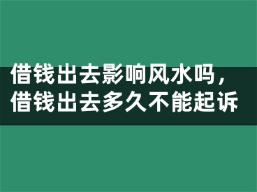 借钱出去影响风水吗，借钱出去多久不能起诉