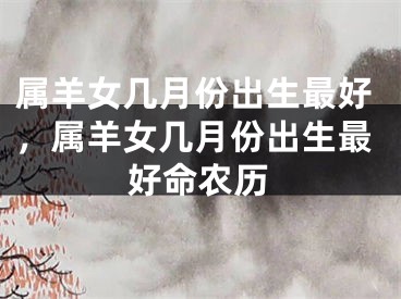 属羊女几月份出生最好,属羊女几月份出生最好命农历