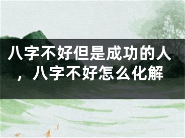 八字不好但是成功的人，八字不好怎么化解
