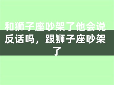 和狮子座吵架了他会说反话吗,跟狮子座吵架了