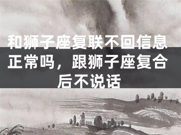 和狮子座复联不回信息正常吗，跟狮子座复合后不说话