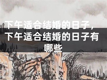 下午适合结婚的日子，下午适合结婚的日子有哪些