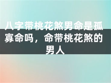 八字带桃花煞男命是孤寡命吗，命带桃花煞的男人
