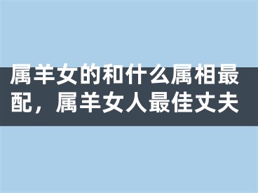 属羊女的和什么属相最配,属羊女人最佳丈夫