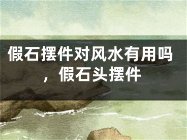 假石摆件对风水有用吗,假石头摆件