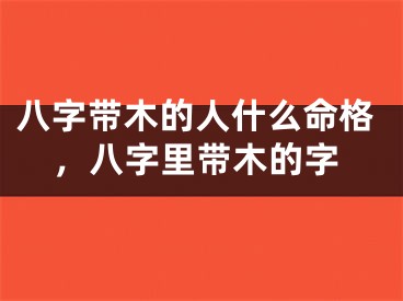 八字带木的人什么命格,八字里带木的字