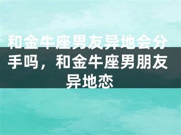 和金牛座男友异地会分手吗，和金牛座男朋友异地恋