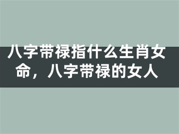 八字带禄指什么生肖女命,八字带禄的女人