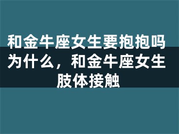 和金牛座女生要抱抱吗为什么，和金牛座女生肢体接触