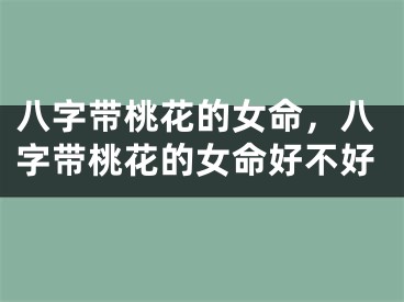 八字带桃花的女命,八字带桃花的女命好不好