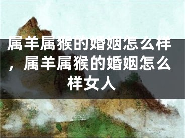 属羊属猴的婚姻怎么样,属羊属猴的婚姻怎么样女人