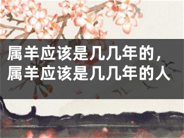 属羊应该是几几年的,属羊应该是几几年的人