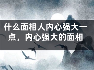 什么面相人内心强大一点,内心强大的面相