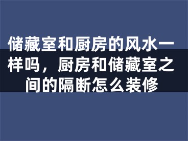 储藏室和厨房的风水一样吗，厨房和储藏室之间的隔断怎么装修