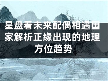 星盘看未来配偶相遇国家解析正缘出现的地理方位趋势