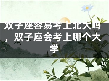 双子座容易考上北大吗,双子座会考上哪个大学