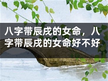 八字带辰戌的女命，八字带辰戌的女命好不好
