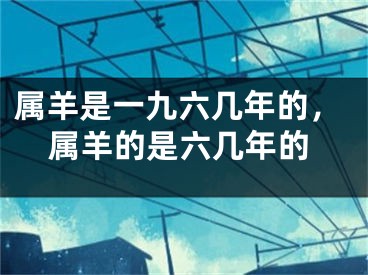 属羊是一九六几年的，属羊的是六几年的