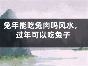 兔年能吃兔肉吗风水，过年可以吃兔子