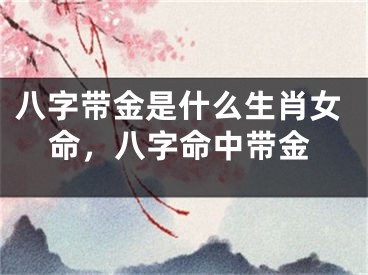 八字带金是什么生肖女命，八字命中带金
